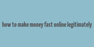 how to make money fast online legitimately