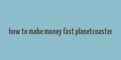 how to make money fast planetcoaster