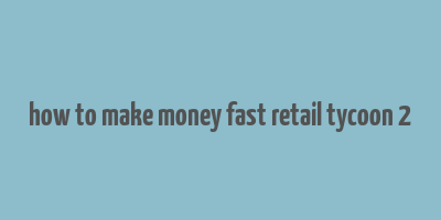 how to make money fast retail tycoon 2