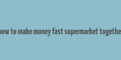 how to make money fast supermarket together