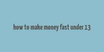 how to make money fast under 13