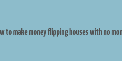 how to make money flipping houses with no money