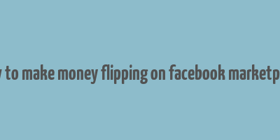 how to make money flipping on facebook marketplace