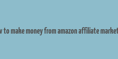 how to make money from amazon affiliate marketing