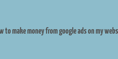 how to make money from google ads on my website