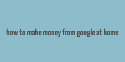 how to make money from google at home