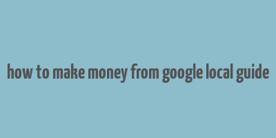 how to make money from google local guide