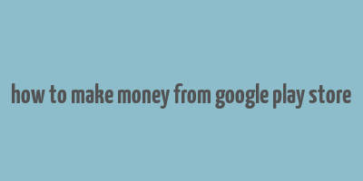 how to make money from google play store