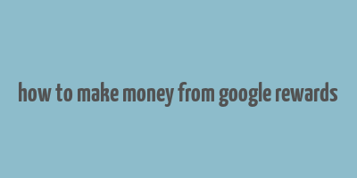 how to make money from google rewards