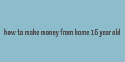 how to make money from home 16 year old