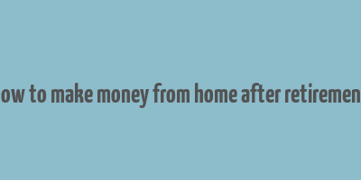 how to make money from home after retirement