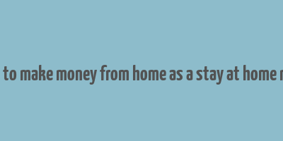 how to make money from home as a stay at home mom