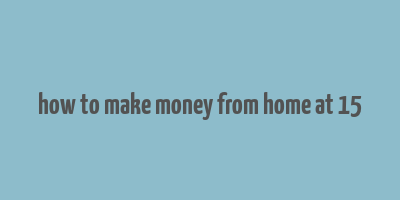 how to make money from home at 15