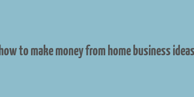 how to make money from home business ideas