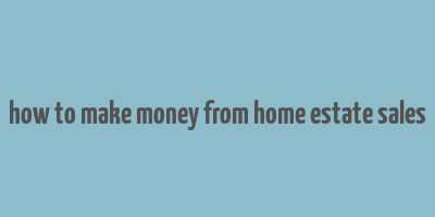 how to make money from home estate sales