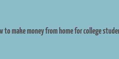 how to make money from home for college students