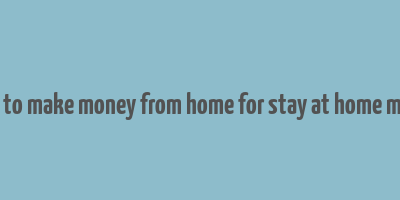 how to make money from home for stay at home moms