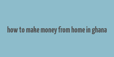 how to make money from home in ghana