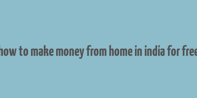 how to make money from home in india for free