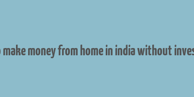 how to make money from home in india without investment