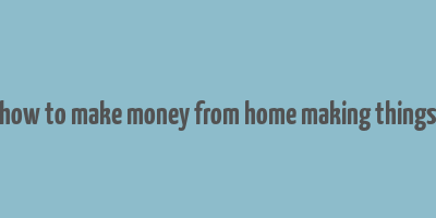 how to make money from home making things