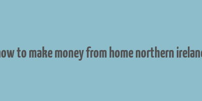 how to make money from home northern ireland