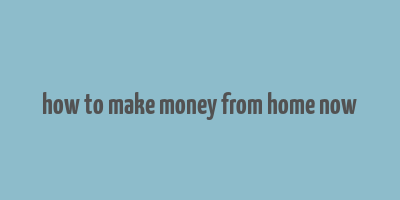 how to make money from home now