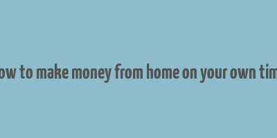 how to make money from home on your own time