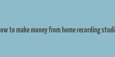 how to make money from home recording studio