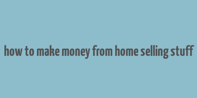 how to make money from home selling stuff