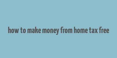 how to make money from home tax free