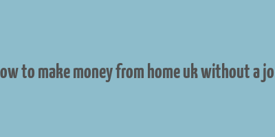 how to make money from home uk without a job