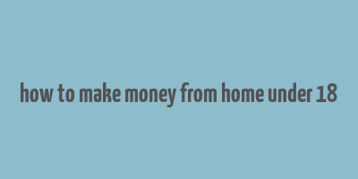 how to make money from home under 18