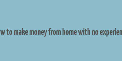 how to make money from home with no experience