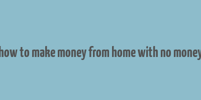 how to make money from home with no money