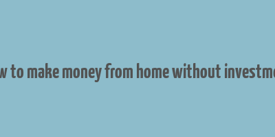 how to make money from home without investment