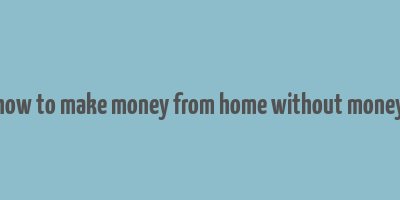 how to make money from home without money