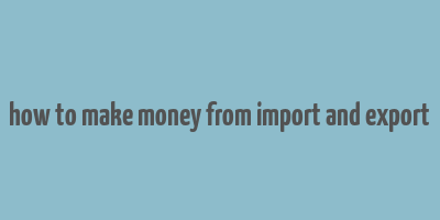 how to make money from import and export