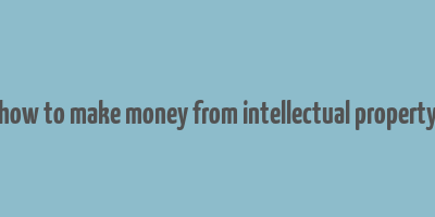 how to make money from intellectual property