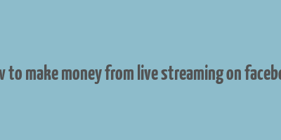 how to make money from live streaming on facebook