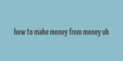 how to make money from money uk