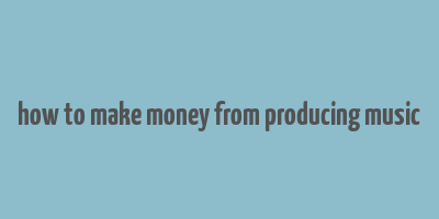 how to make money from producing music