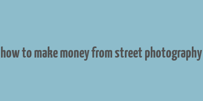 how to make money from street photography