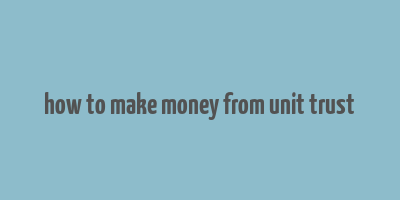 how to make money from unit trust