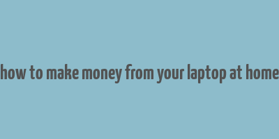 how to make money from your laptop at home