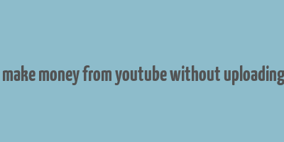 how to make money from youtube without uploading videos