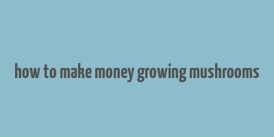 how to make money growing mushrooms