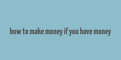 how to make money if you have money