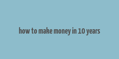 how to make money in 10 years