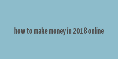 how to make money in 2018 online